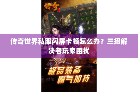 传奇世界私服闪屏卡顿怎么办？三招解决老玩家困扰