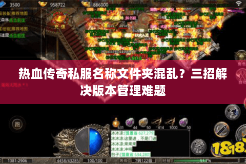 热血传奇私服名称文件夹混乱？三招解决版本管理难题