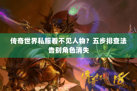 传奇世界私服看不见人物？五步排查法告别角色消失