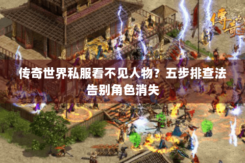 传奇世界私服看不见人物？五步排查法告别角色消失