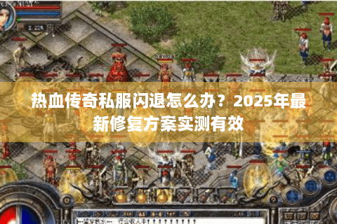 热血传奇私服闪退怎么办？2025年最新修复方案实测有效