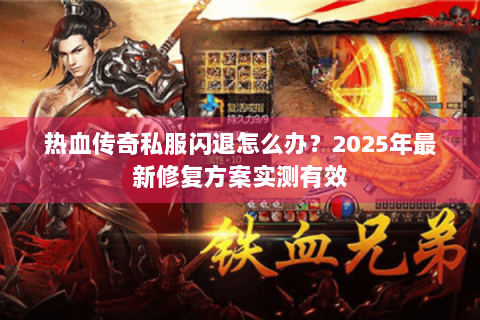 热血传奇私服闪退怎么办？2025年最新修复方案实测有效