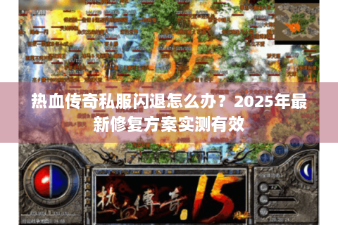 热血传奇私服闪退怎么办？2025年最新修复方案实测有效