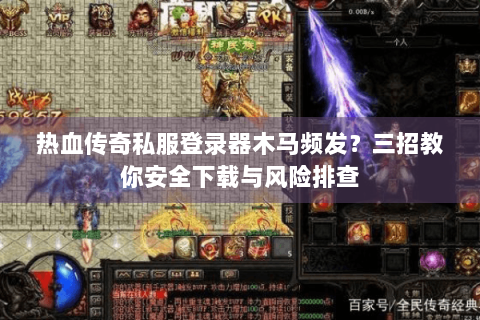 热血传奇私服登录器木马频发？三招教你安全下载与风险排查