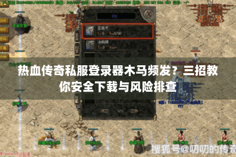 热血传奇私服登录器木马频发？三招教你安全下载与风险排查