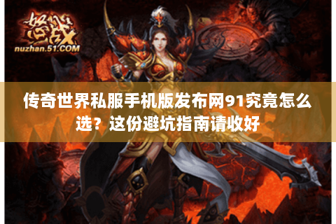 传奇世界私服手机版发布网91究竟怎么选？这份避坑指南请收好