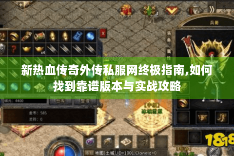 新热血传奇外传私服网终极指南,如何找到靠谱版本与实战攻略