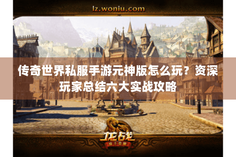 传奇世界私服手游元神版怎么玩？资深玩家总结六大实战攻略
