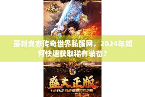 最新变态传奇世界私服网，2024年如何快速获取稀有装备？