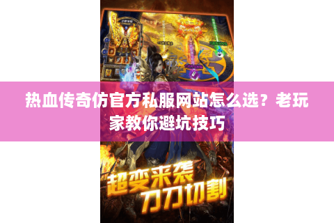 热血传奇仿官方私服网站怎么选？老玩家教你避坑技巧