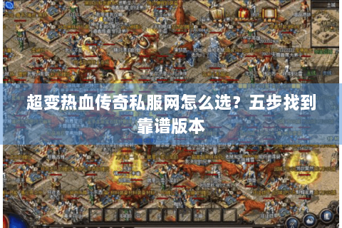 超变热血传奇私服网怎么选？五步找到靠谱版本