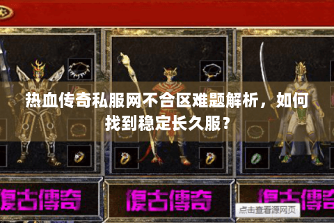 热血传奇私服网不合区难题解析，如何找到稳定长久服？