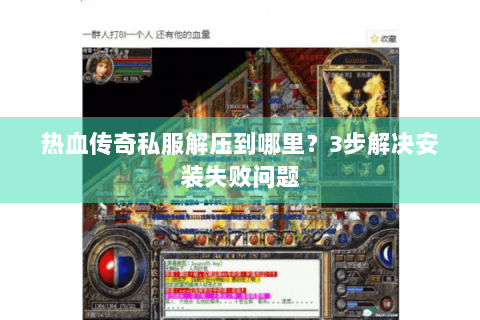 热血传奇私服解压到哪里？3步解决安装失败问题