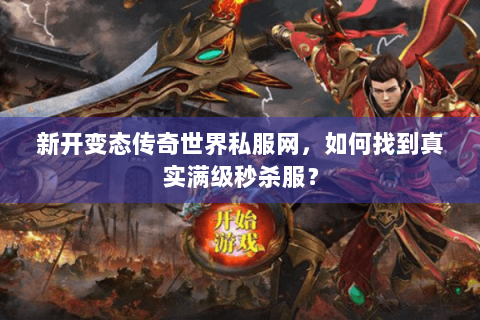 新开变态传奇世界私服网，如何找到真实满级秒杀服？