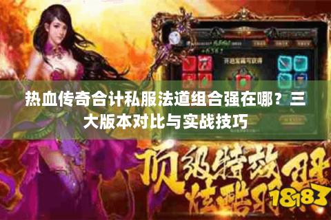 热血传奇合计私服法道组合强在哪？三大版本对比与实战技巧