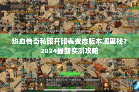 热血传奇私服开服表变态版本哪里找？2024最新实测攻略