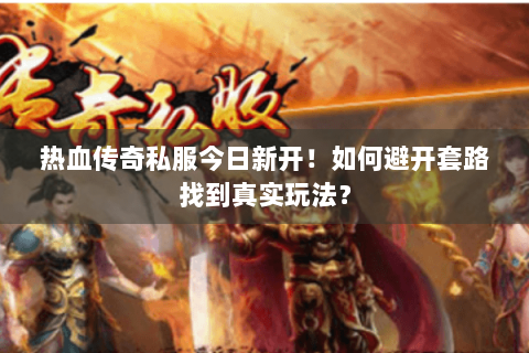热血传奇私服今日新开！如何避开套路找到真实玩法？