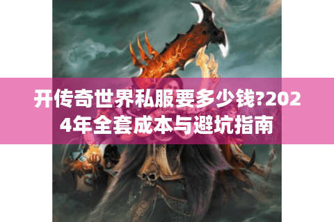 开传奇世界私服要多少钱?2024年全套成本与避坑指南