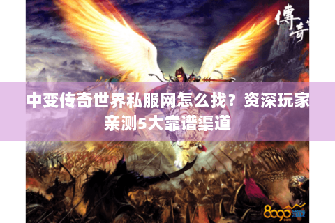 中变传奇世界私服网怎么找？资深玩家亲测5大靠谱渠道