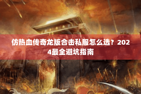 仿热血传奇龙版合击私服怎么选？2024最全避坑指南