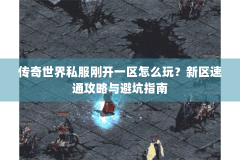 传奇世界私服刚开一区怎么玩？新区速通攻略与避坑指南