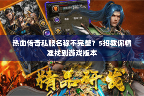 热血传奇私服名称不完整？5招教你精准找到游戏版本