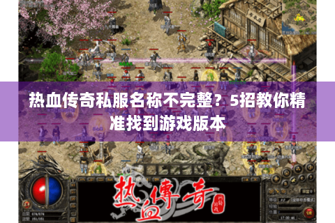 热血传奇私服名称不完整？5招教你精准找到游戏版本