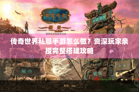 传奇世界私服手游怎么做？资深玩家亲授完整搭建攻略