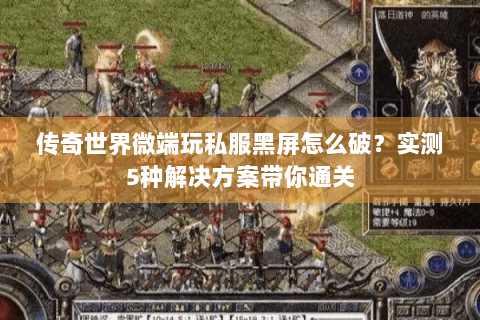 传奇世界微端玩私服黑屏怎么破？实测5种解决方案带你通关