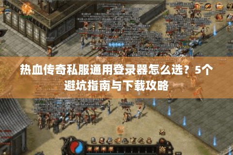 热血传奇私服通用登录器怎么选？5个避坑指南与下载攻略