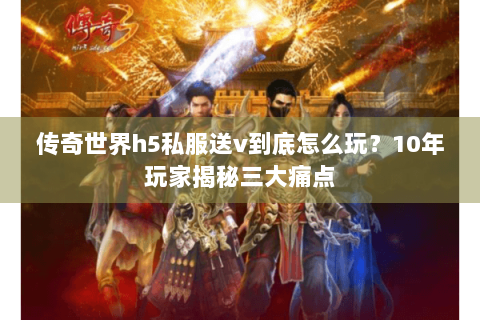 传奇世界h5私服送v到底怎么玩？10年玩家揭秘三大痛点