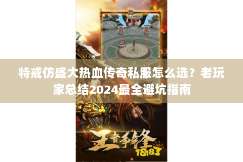 特戒仿盛大热血传奇私服怎么选？老玩家总结2024最全避坑指南