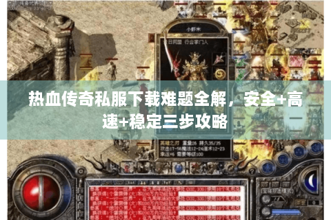 热血传奇私服下载难题全解，安全+高速+稳定三步攻略