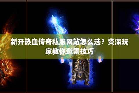 新开热血传奇私服网站怎么选？资深玩家教你避雷技巧