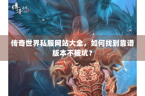 传奇世界私服网站大全，如何找到靠谱版本不被坑？