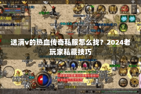 送满v的热血传奇私服怎么找？2024老玩家私藏技巧