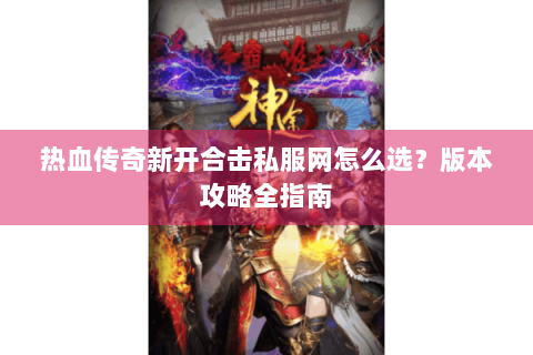 热血传奇新开合击私服网怎么选？版本攻略全指南