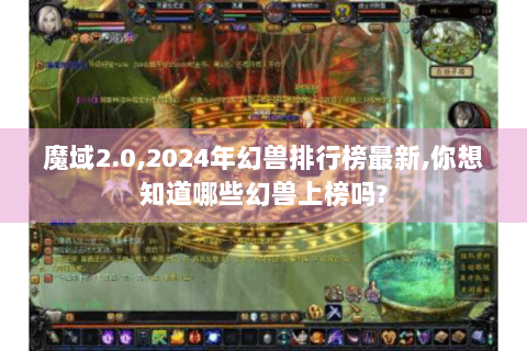 魔域2.0,2024年幻兽排行榜最新,你想知道哪些幻兽上榜吗?