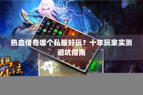 热血传奇哪个私服好玩？十年玩家实测避坑指南