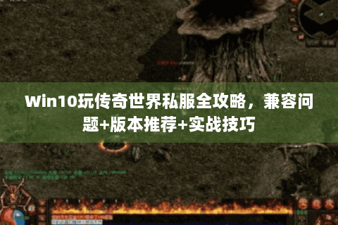 Win10玩传奇世界私服全攻略，兼容问题+版本推荐+实战技巧