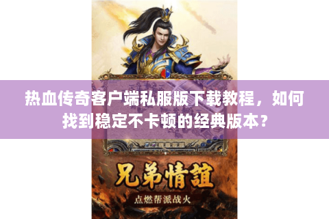热血传奇客户端私服版下载教程，如何找到稳定不卡顿的经典版本？