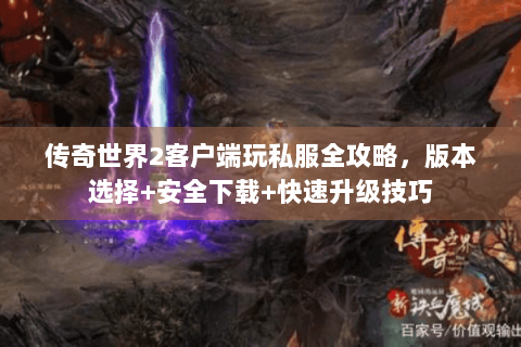 传奇世界2客户端玩私服全攻略，版本选择+安全下载+快速升级技巧