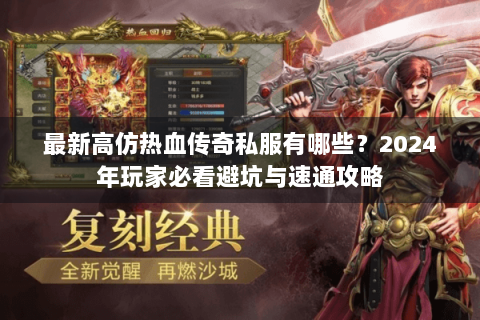 最新高仿热血传奇私服有哪些？2024年玩家必看避坑与速通攻略