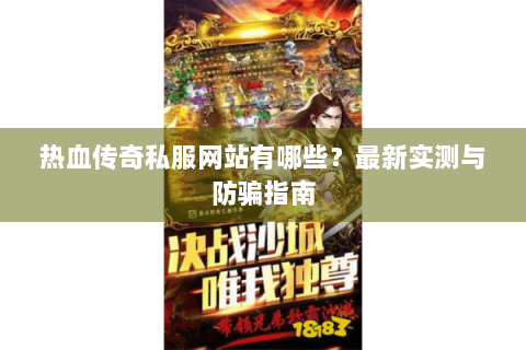 热血传奇私服网站有哪些？最新实测与防骗指南
