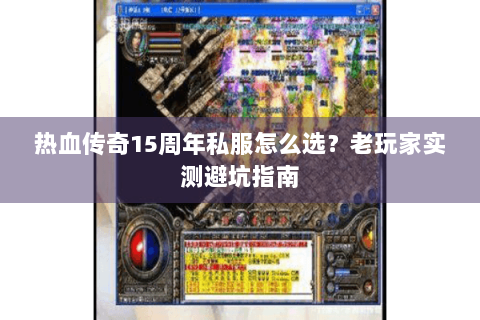 热血传奇15周年私服怎么选？老玩家实测避坑指南