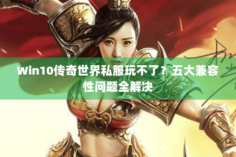 Win10传奇世界私服玩不了？五大兼容性问题全解决