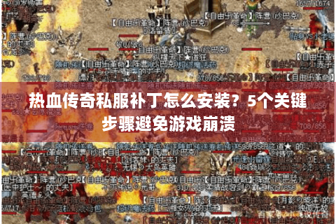 热血传奇私服补丁怎么安装？5个关键步骤避免游戏崩溃