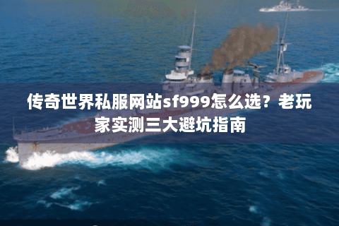 传奇世界私服网站sf999怎么选？老玩家实测三大避坑指南