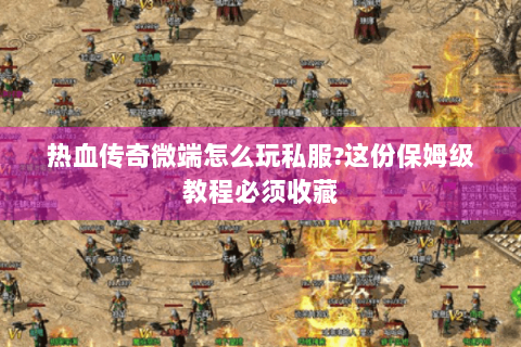 热血传奇微端怎么玩私服?这份保姆级教程必须收藏
