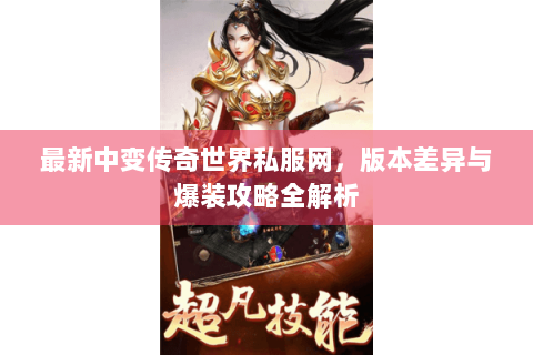最新中变传奇世界私服网，版本差异与爆装攻略全解析